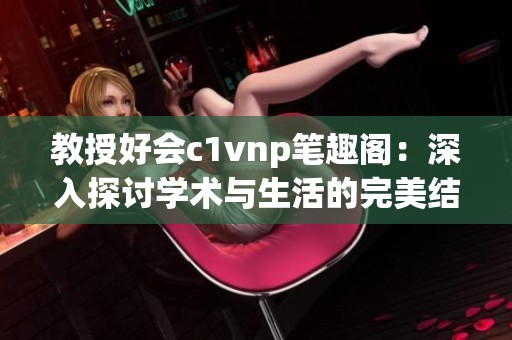 教授好會(huì)c1vnp筆趣閣：深入探討學(xué)術(shù)與生活的完美結(jié)合