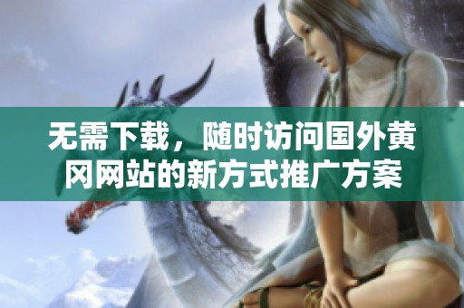 無需下載，隨時訪問國外黃岡網(wǎng)站的新方式推廣方案
