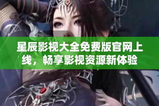 星辰影視大全免費(fèi)版官網(wǎng)上線，暢享影視資源新體驗(yàn)