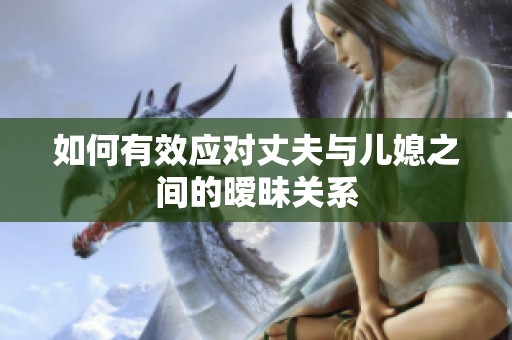 如何有效應(yīng)對丈夫與兒媳之間的曖昧關(guān)系