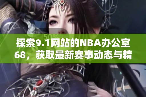 探索9.1網(wǎng)站的NBA辦公室68，獲取最新賽事動(dòng)態(tài)與精彩內(nèi)容