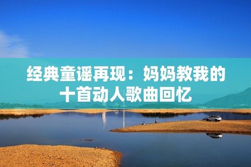 經(jīng)典童謠再現(xiàn)：媽媽教我的十首動人歌曲回憶