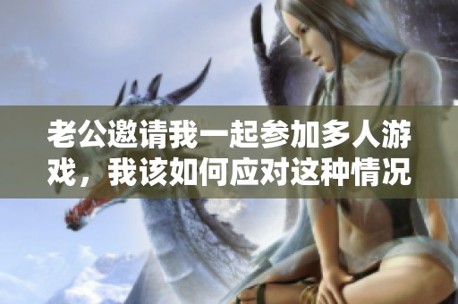 老公邀請(qǐng)我一起參加多人游戲，我該如何應(yīng)對(duì)這種情況？