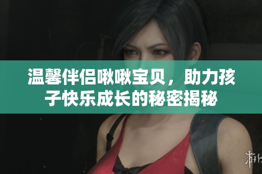 溫馨伴侶啾啾寶貝，助力孩子快樂成長的秘密揭秘