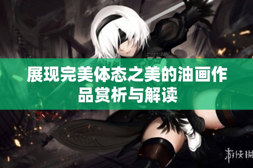 展現(xiàn)完美體態(tài)之美的油畫(huà)作品賞析與解讀