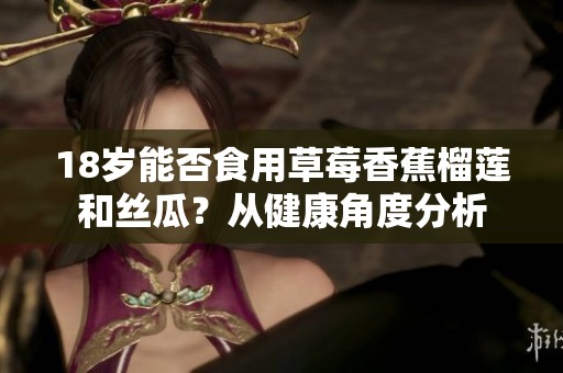 18歲能否食用草莓香蕉榴蓮和絲瓜？從健康角度分析