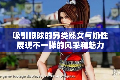 吸引眼球的另類熟女與奶性展現(xiàn)不一樣的風采和魅力