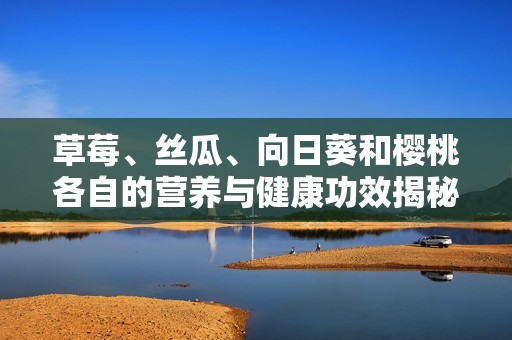 草莓、絲瓜、向日葵和櫻桃各自的營(yíng)養(yǎng)與健康功效揭秘