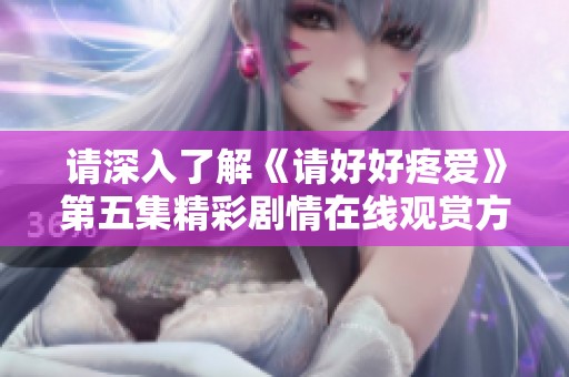 請(qǐng)深入了解《請(qǐng)好好疼愛(ài)》第五集精彩劇情在線(xiàn)觀賞方法
