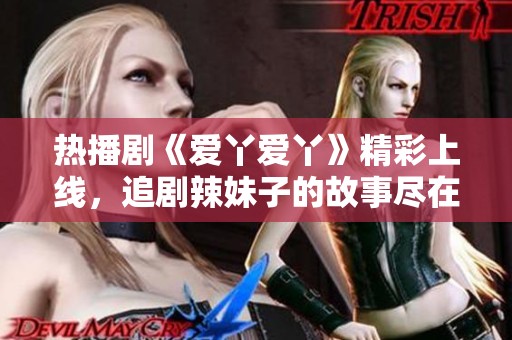 熱播劇《愛(ài)丫愛(ài)丫》精彩上線，追劇辣妹子的故事盡在其中