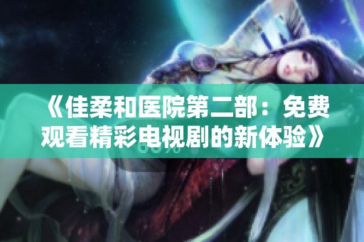 《佳柔和醫(yī)院第二部：免費(fèi)觀看精彩電視劇的新體驗(yàn)》
