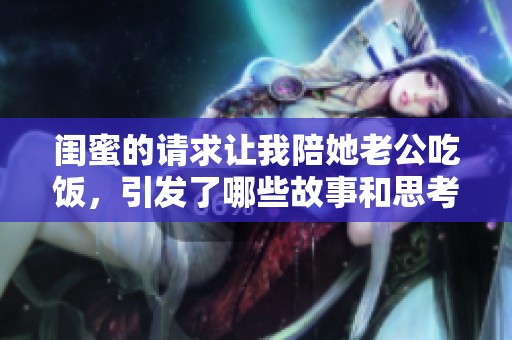 閨蜜的請求讓我陪她老公吃飯，引發(fā)了哪些故事和思考