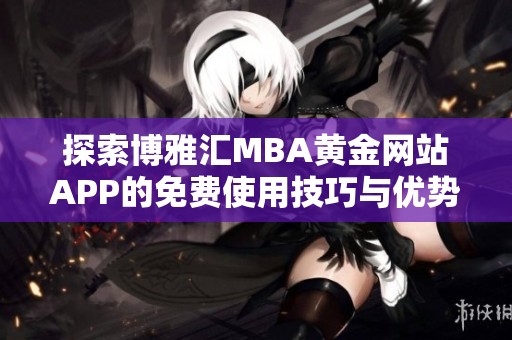 探索博雅匯MBA黃金網(wǎng)站APP的免費(fèi)使用技巧與優(yōu)勢