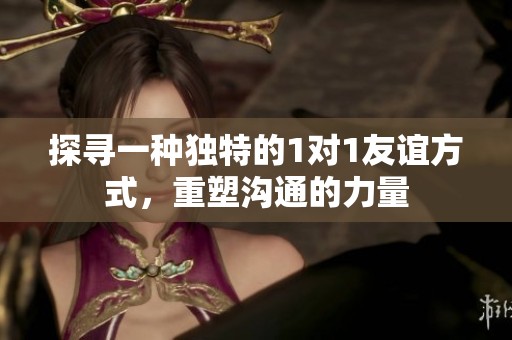 探尋一種獨(dú)特的1對(duì)1友誼方式，重塑溝通的力量