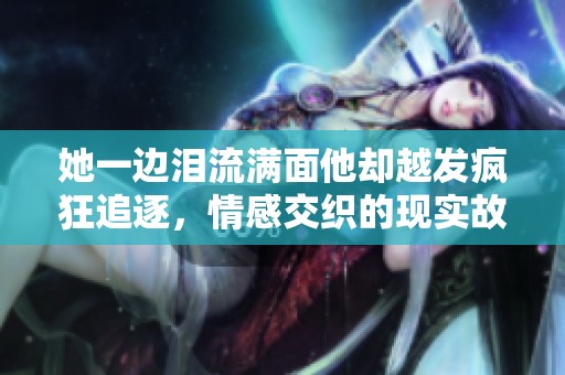 她一邊淚流滿(mǎn)面他卻越發(fā)瘋狂追逐，情感交織的現(xiàn)實(shí)故事