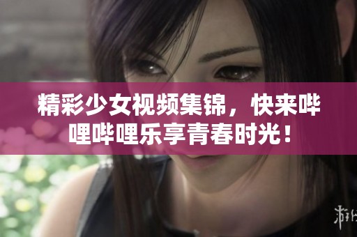 精彩少女視頻集錦，快來嗶哩嗶哩樂享青春時(shí)光！
