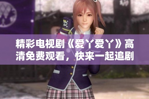 精彩電視劇《愛(ài)丫愛(ài)丫》高清免費(fèi)觀看，快來(lái)一起追劇吧！