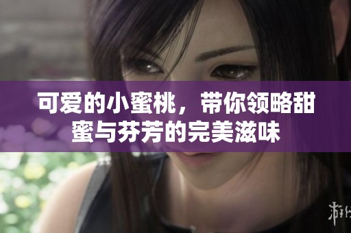 可愛的小蜜桃，帶你領(lǐng)略甜蜜與芬芳的完美滋味