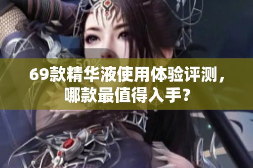 69款精華液使用體驗評測，哪款最值得入手？