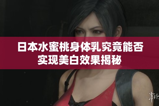 日本水蜜桃身體乳究竟能否實(shí)現(xiàn)美白效果揭秘