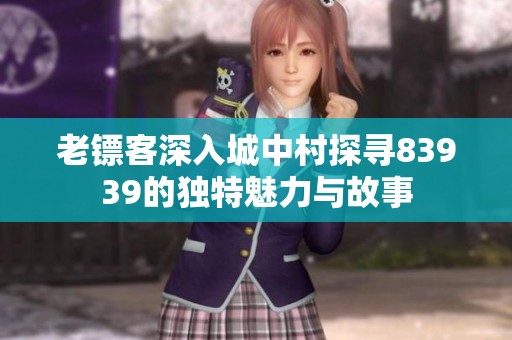 老鏢客深入城中村探尋83939的獨特魅力與故事