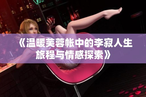 《溫暖芙蓉帳中的李寂人生旅程與情感探索》