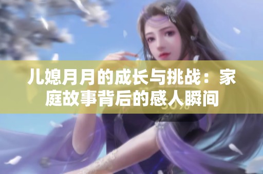 兒媳月月的成長與挑戰(zhàn)：家庭故事背后的感人瞬間