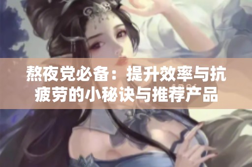 熬夜黨必備：提升效率與抗疲勞的小秘訣與推薦產(chǎn)品