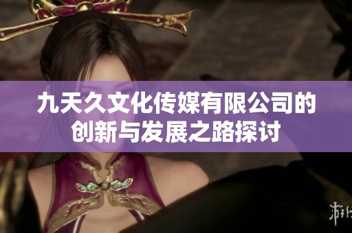 九天久文化傳媒有限公司的創(chuàng)新與發(fā)展之路探討