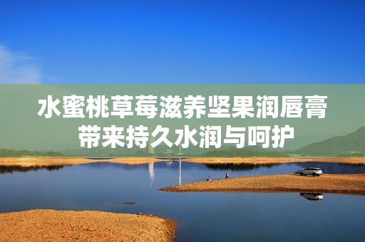 水蜜桃草莓滋養(yǎng)堅(jiān)果潤(rùn)唇膏 帶來(lái)持久水潤(rùn)與呵護(hù)