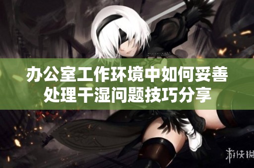 辦公室工作環(huán)境中如何妥善處理干濕問題技巧分享