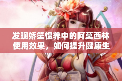 發(fā)現(xiàn)嬌笙慣養(yǎng)中的阿莫西林使用效果,如何提升健康生活質(zhì)量 發(fā)現(xiàn)嬌笙慣養(yǎng)中的阿莫西林使用效果,如何提升健康生活質(zhì)量