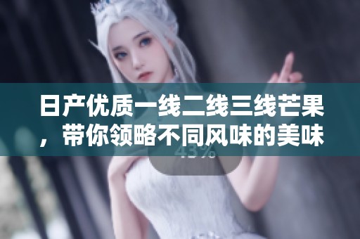 日產(chǎn)優(yōu)質(zhì)一線二線三線芒果，帶你領(lǐng)略不同風(fēng)味的美味體驗(yàn)