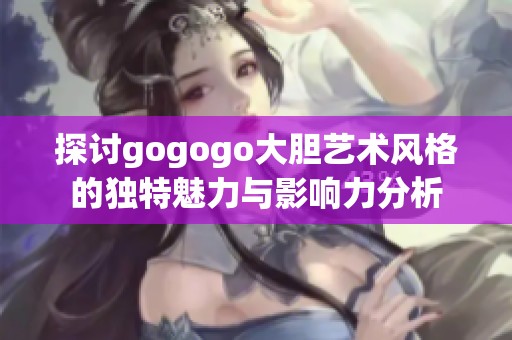 探討gogogo大膽藝術(shù)風(fēng)格的獨(dú)特魅力與影響力分析