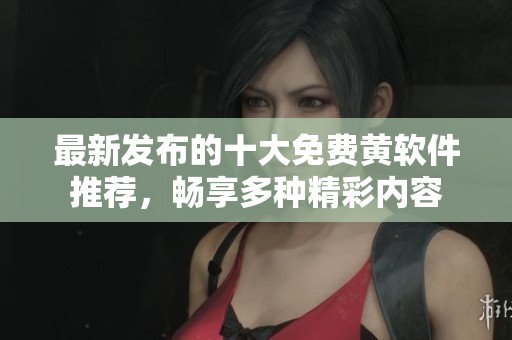 最新發(fā)布的十大免費(fèi)黃軟件推薦，暢享多種精彩內(nèi)容