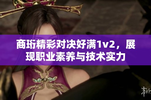 商珩精彩對(duì)決好滿1v2，展現(xiàn)職業(yè)素養(yǎng)與技術(shù)實(shí)力
