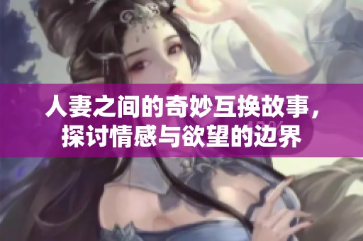 人妻之間的奇妙互換故事，探討情感與欲望的邊界