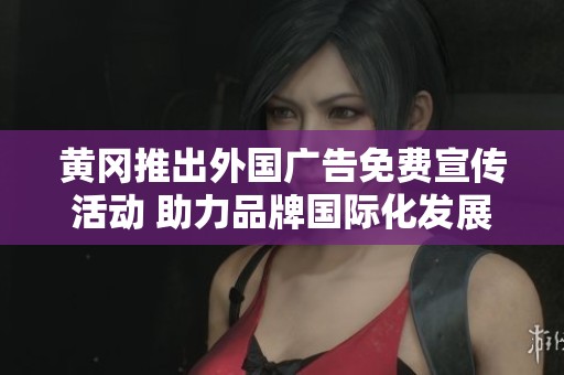黃岡推出外國(guó)廣告免費(fèi)宣傳活動(dòng) 助力品牌國(guó)際化發(fā)展 黃岡推出外國(guó)廣告免費(fèi)宣傳活動(dòng) 助力品牌國(guó)際化發(fā)展