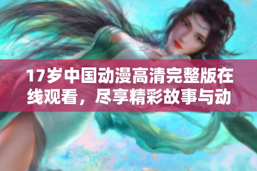 17歲中國(guó)動(dòng)漫高清完整版在線觀看，盡享精彩故事與動(dòng)畫魅力