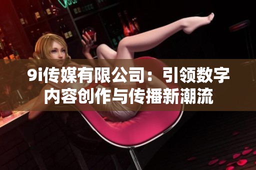 9i傳媒有限公司：引領(lǐng)數(shù)字內(nèi)容創(chuàng)作與傳播新潮流