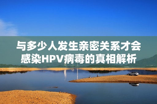 與多少人發(fā)生親密關(guān)系才會(huì)感染HPV病毒的真相解析