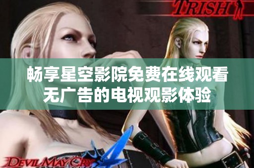 暢享星空影院免費(fèi)在線觀看無廣告的電視觀影體驗(yàn)