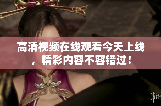高清視頻在線觀看今天上線，精彩內(nèi)容不容錯(cuò)過！