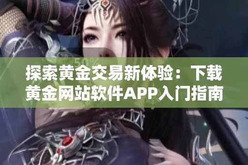 探索黃金交易新體驗(yàn)：下載黃金網(wǎng)站軟件APP入門指南