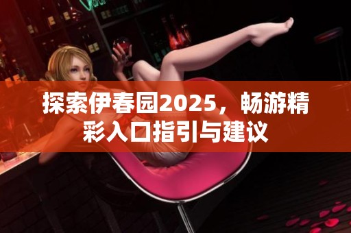 探索伊春園2025，暢游精彩入口指引與建議