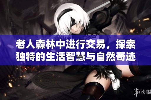老人森林中進(jìn)行交易，探索獨(dú)特的生活智慧與自然奇跡