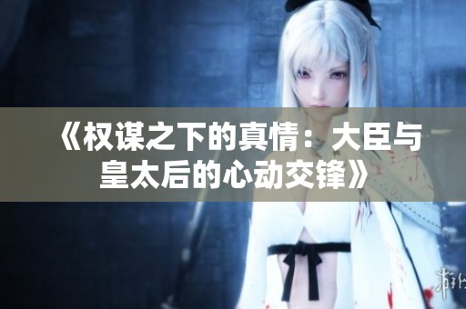 《權(quán)謀之下的真情：大臣與皇太后的心動(dòng)交鋒》