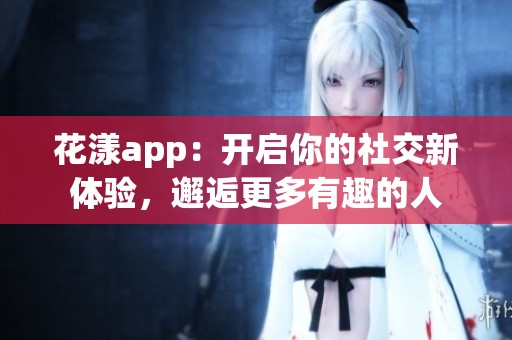 花漾app：開啟你的社交新體驗，邂逅更多有趣的人