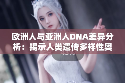 歐洲人與亞洲人DNA差異分析：揭示人類遺傳多樣性奧秘