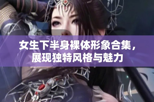女生下半身裸體形象合集，展現(xiàn)獨(dú)特風(fēng)格與魅力